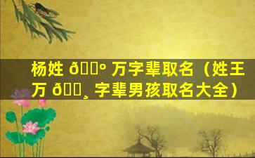 杨姓 🌺 万字辈取名（姓王万 🕸 字辈男孩取名大全）